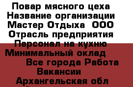 Повар мясного цеха › Название организации ­ Мастер Отдыха, ООО › Отрасль предприятия ­ Персонал на кухню › Минимальный оклад ­ 35 000 - Все города Работа » Вакансии   . Архангельская обл.,Северодвинск г.